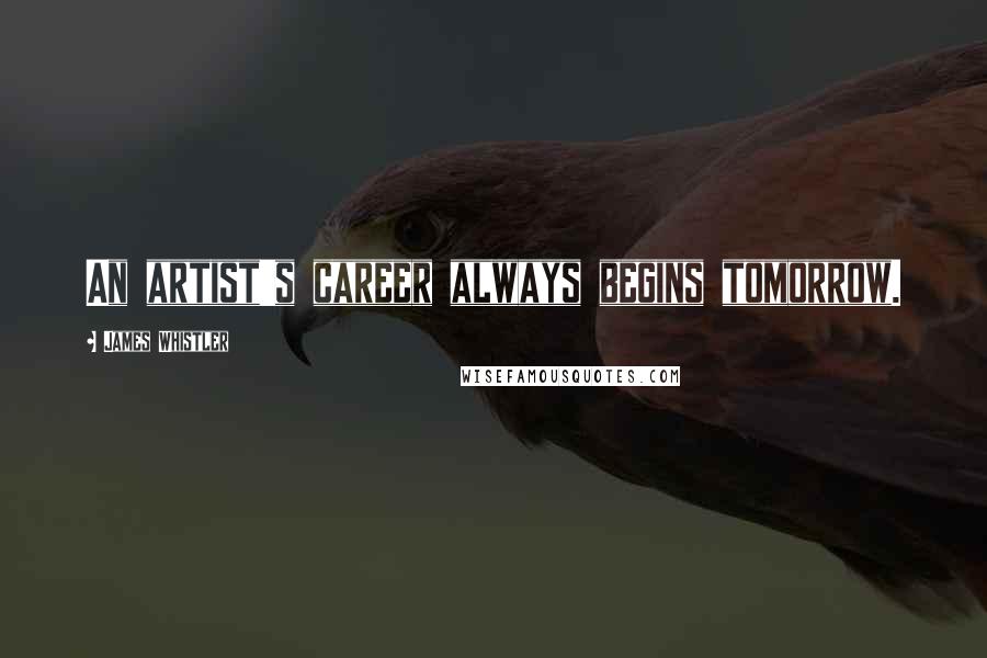 James Whistler Quotes: An artist's career always begins tomorrow.