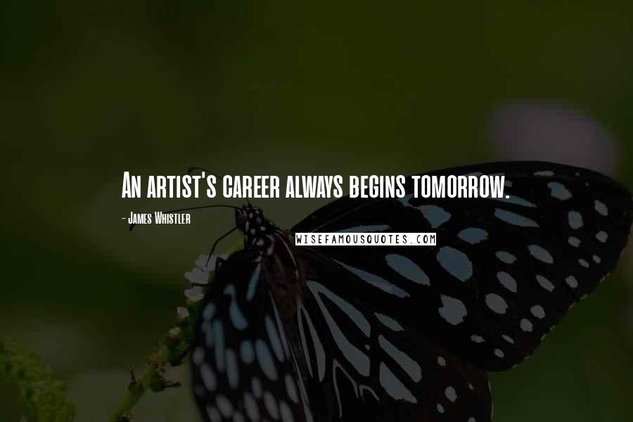 James Whistler Quotes: An artist's career always begins tomorrow.