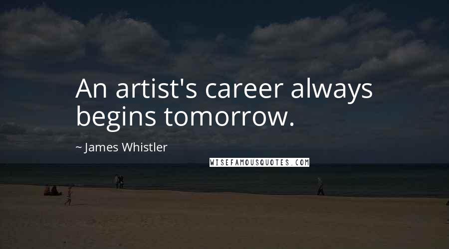 James Whistler Quotes: An artist's career always begins tomorrow.