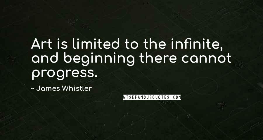 James Whistler Quotes: Art is limited to the infinite, and beginning there cannot progress.