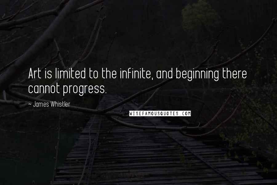 James Whistler Quotes: Art is limited to the infinite, and beginning there cannot progress.