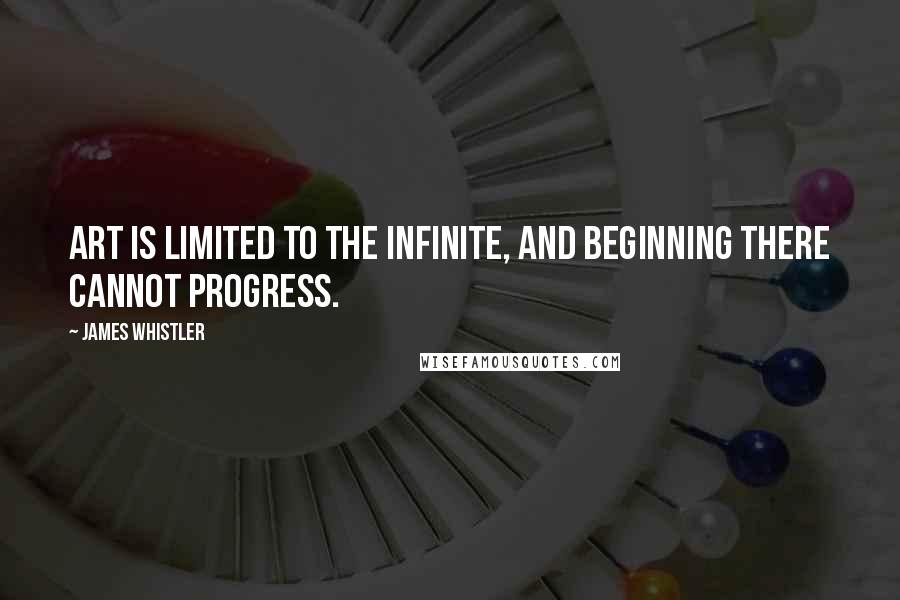 James Whistler Quotes: Art is limited to the infinite, and beginning there cannot progress.