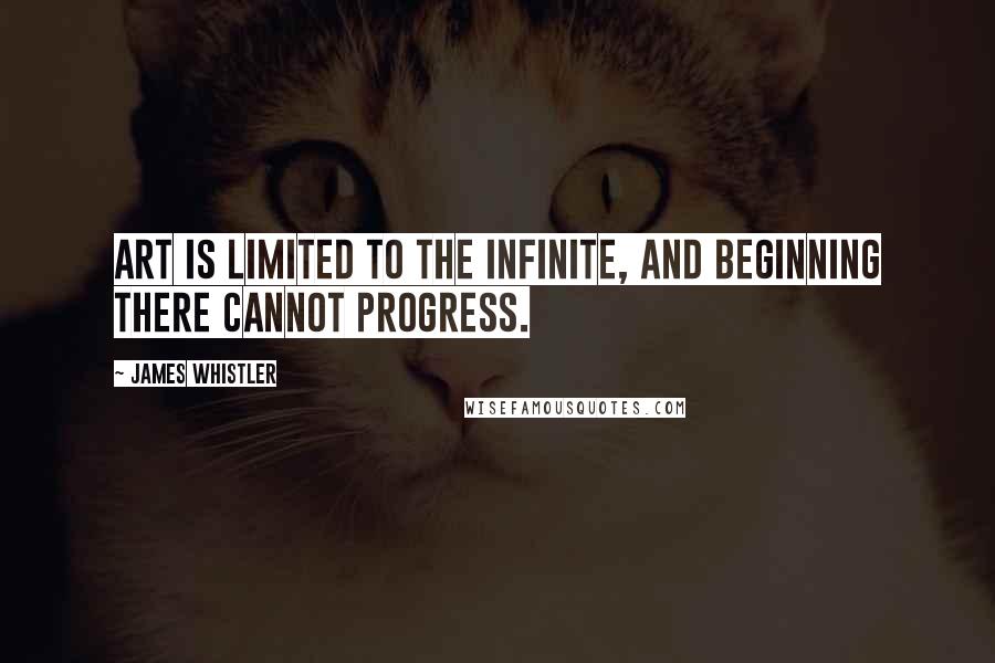 James Whistler Quotes: Art is limited to the infinite, and beginning there cannot progress.