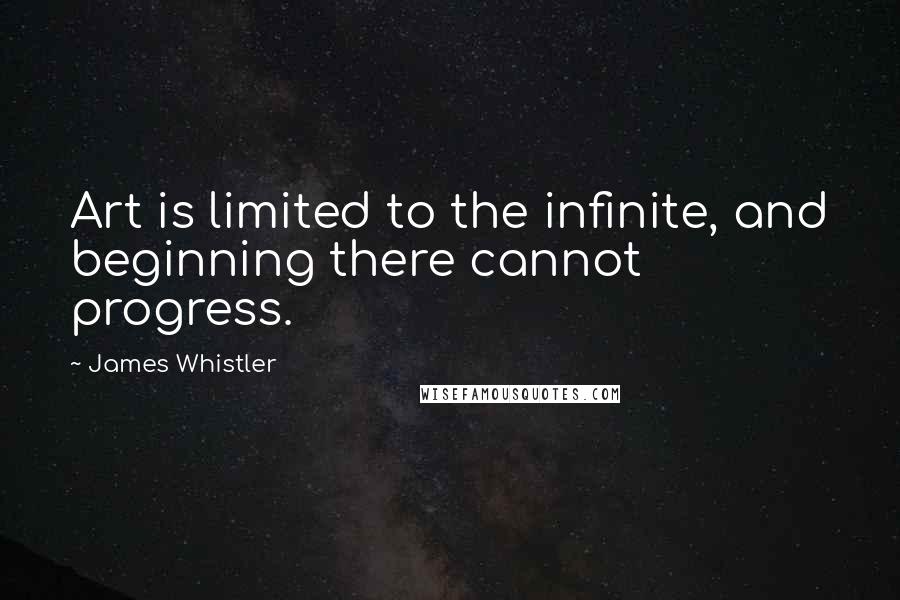 James Whistler Quotes: Art is limited to the infinite, and beginning there cannot progress.