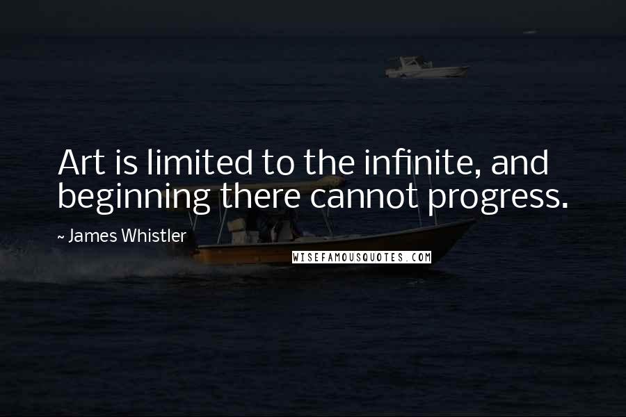 James Whistler Quotes: Art is limited to the infinite, and beginning there cannot progress.