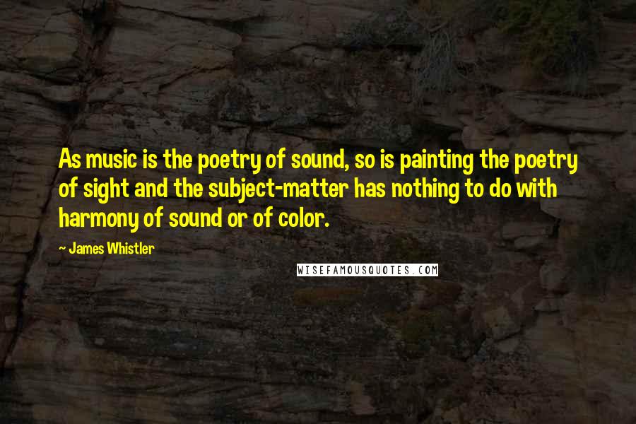 James Whistler Quotes: As music is the poetry of sound, so is painting the poetry of sight and the subject-matter has nothing to do with harmony of sound or of color.