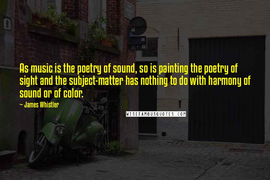 James Whistler Quotes: As music is the poetry of sound, so is painting the poetry of sight and the subject-matter has nothing to do with harmony of sound or of color.