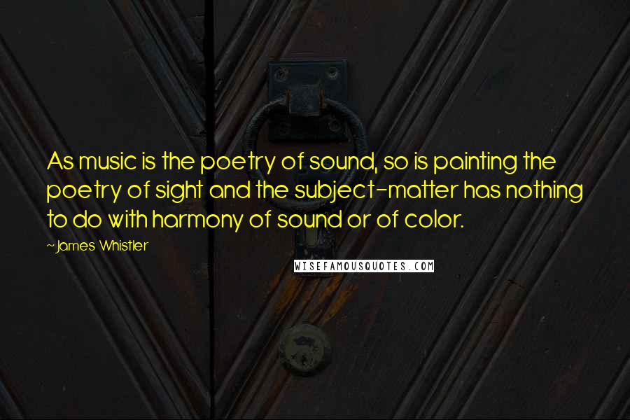 James Whistler Quotes: As music is the poetry of sound, so is painting the poetry of sight and the subject-matter has nothing to do with harmony of sound or of color.