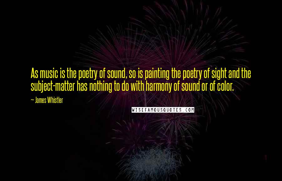 James Whistler Quotes: As music is the poetry of sound, so is painting the poetry of sight and the subject-matter has nothing to do with harmony of sound or of color.