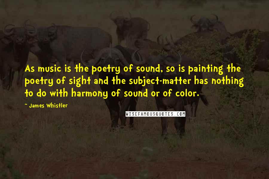 James Whistler Quotes: As music is the poetry of sound, so is painting the poetry of sight and the subject-matter has nothing to do with harmony of sound or of color.