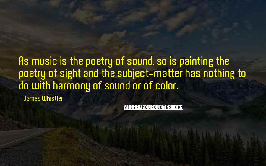 James Whistler Quotes: As music is the poetry of sound, so is painting the poetry of sight and the subject-matter has nothing to do with harmony of sound or of color.