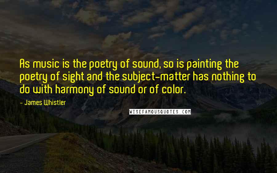 James Whistler Quotes: As music is the poetry of sound, so is painting the poetry of sight and the subject-matter has nothing to do with harmony of sound or of color.