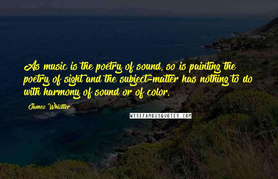 James Whistler Quotes: As music is the poetry of sound, so is painting the poetry of sight and the subject-matter has nothing to do with harmony of sound or of color.