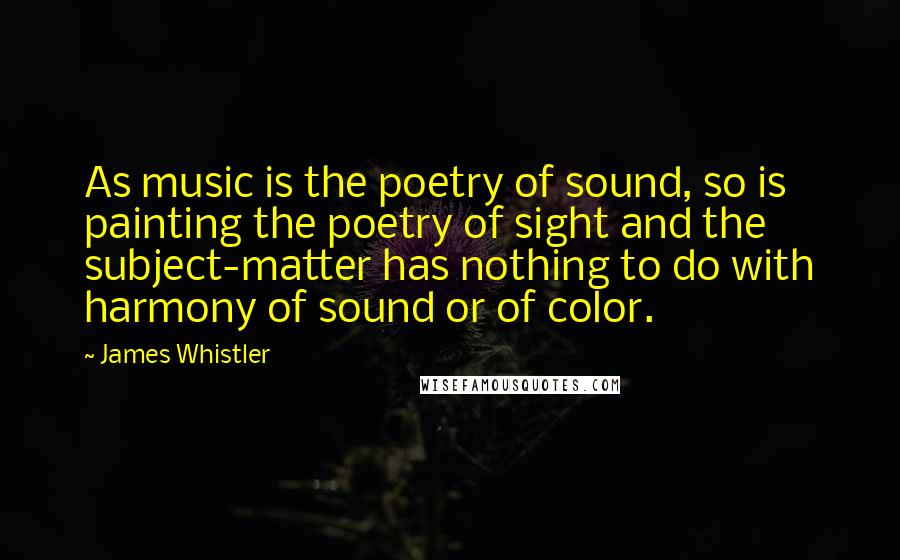 James Whistler Quotes: As music is the poetry of sound, so is painting the poetry of sight and the subject-matter has nothing to do with harmony of sound or of color.