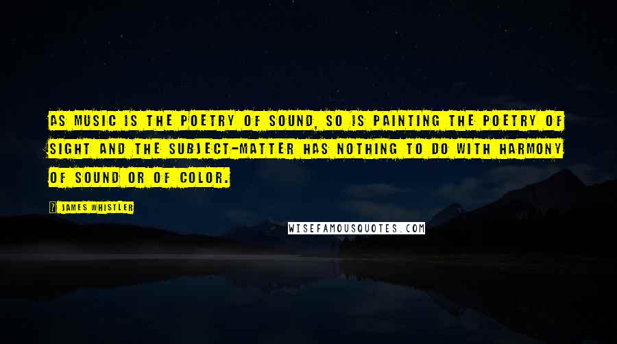 James Whistler Quotes: As music is the poetry of sound, so is painting the poetry of sight and the subject-matter has nothing to do with harmony of sound or of color.