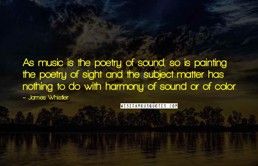 James Whistler Quotes: As music is the poetry of sound, so is painting the poetry of sight and the subject-matter has nothing to do with harmony of sound or of color.