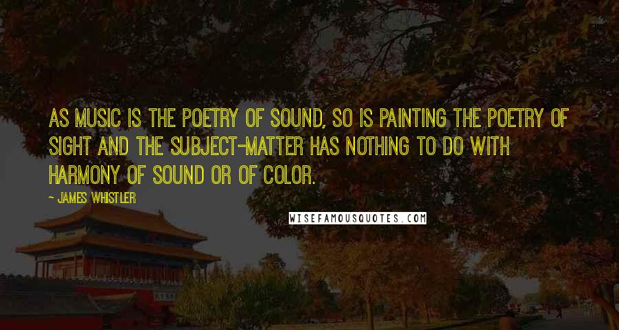 James Whistler Quotes: As music is the poetry of sound, so is painting the poetry of sight and the subject-matter has nothing to do with harmony of sound or of color.