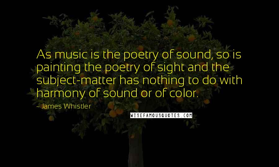 James Whistler Quotes: As music is the poetry of sound, so is painting the poetry of sight and the subject-matter has nothing to do with harmony of sound or of color.