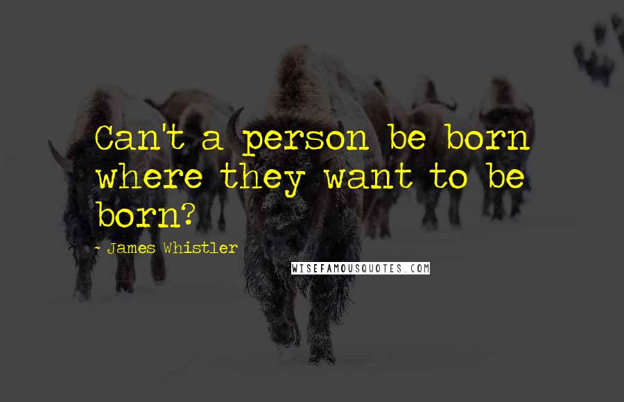 James Whistler Quotes: Can't a person be born where they want to be born?