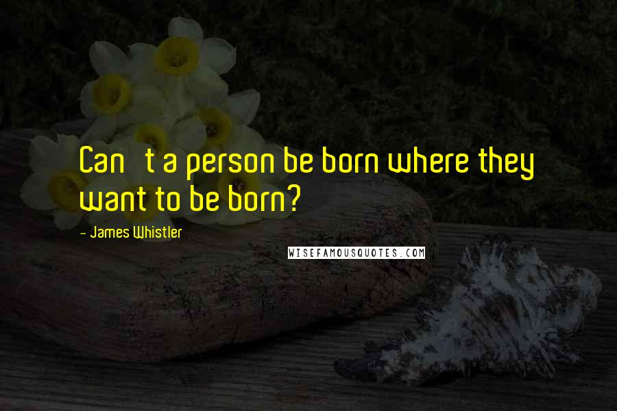 James Whistler Quotes: Can't a person be born where they want to be born?