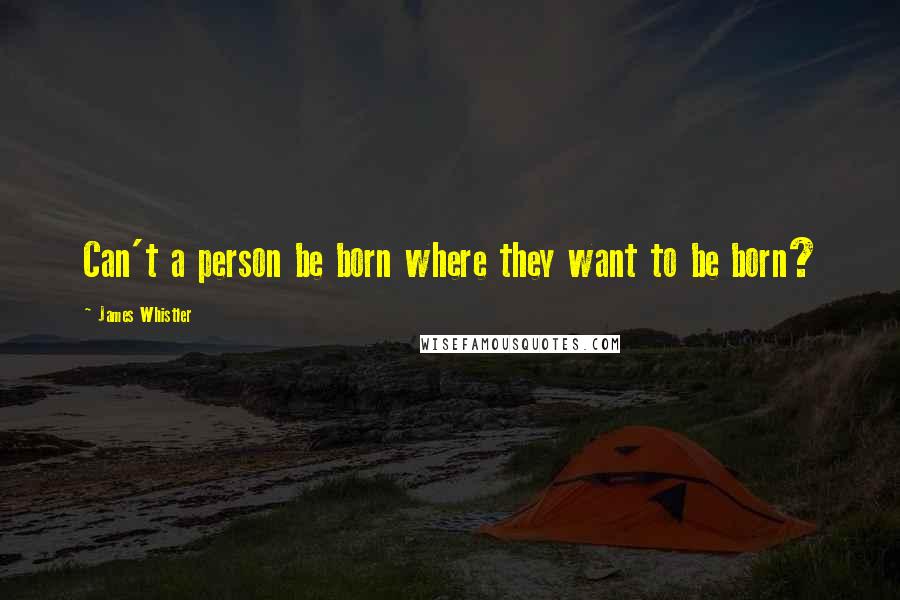 James Whistler Quotes: Can't a person be born where they want to be born?