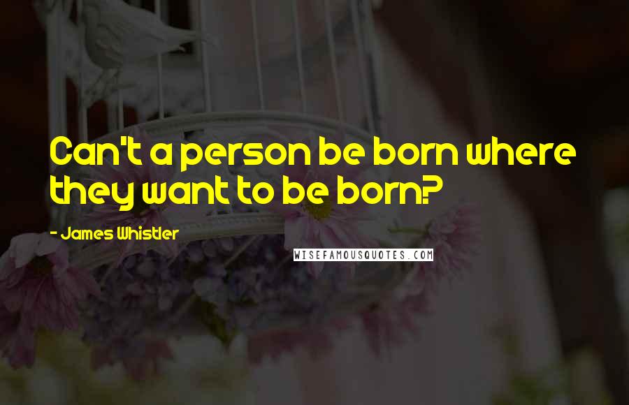 James Whistler Quotes: Can't a person be born where they want to be born?