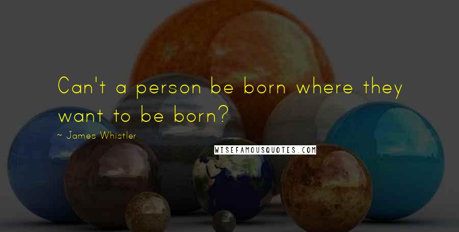 James Whistler Quotes: Can't a person be born where they want to be born?