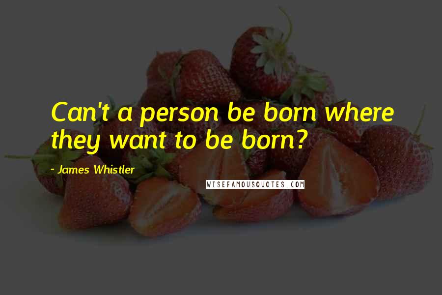 James Whistler Quotes: Can't a person be born where they want to be born?