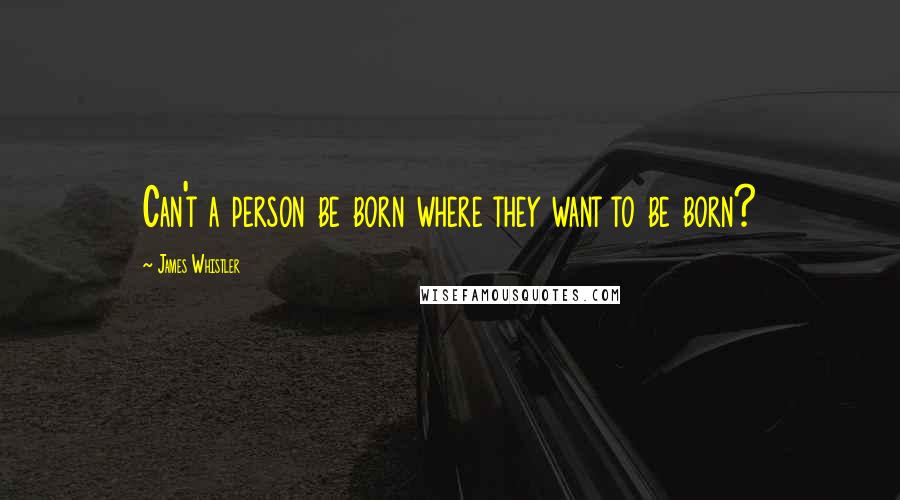 James Whistler Quotes: Can't a person be born where they want to be born?