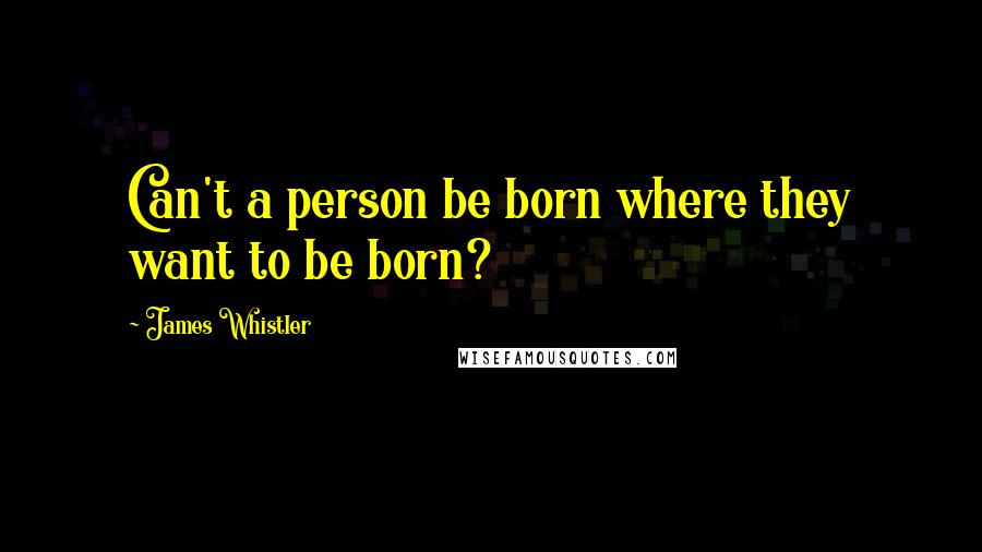 James Whistler Quotes: Can't a person be born where they want to be born?