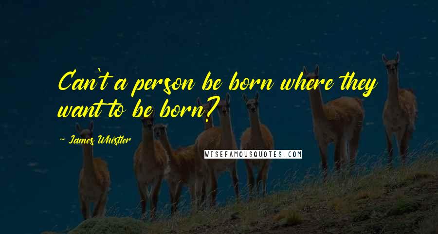 James Whistler Quotes: Can't a person be born where they want to be born?