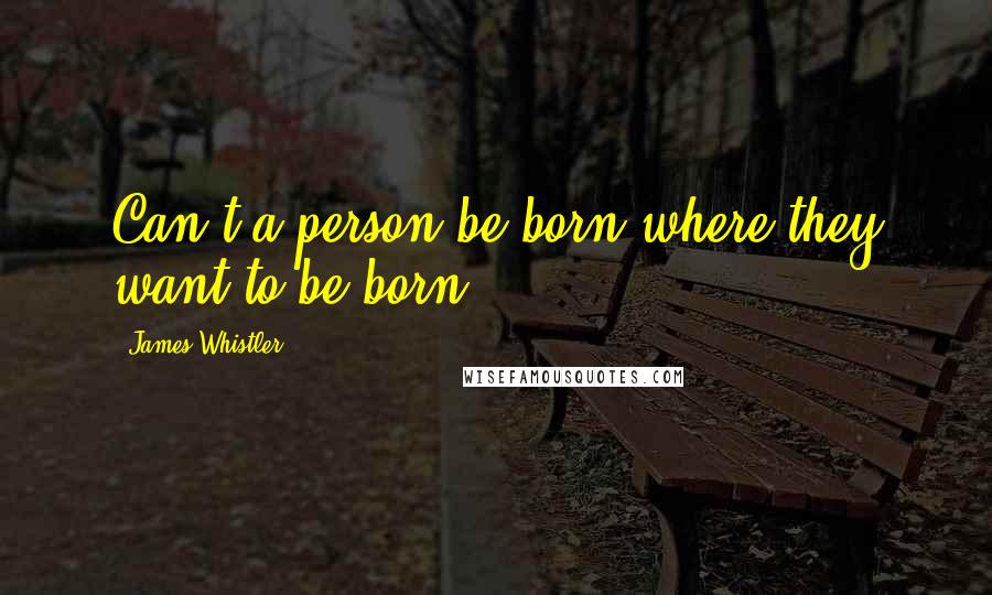 James Whistler Quotes: Can't a person be born where they want to be born?