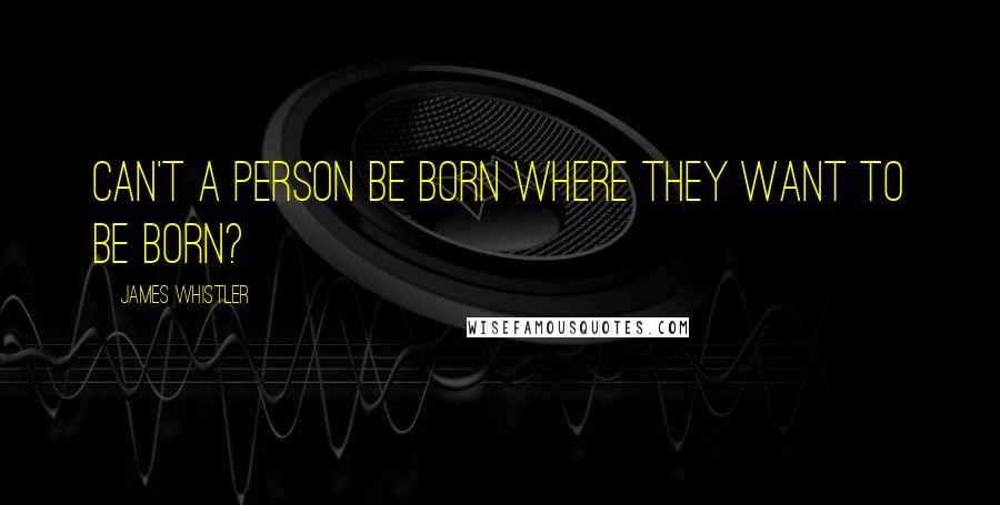 James Whistler Quotes: Can't a person be born where they want to be born?