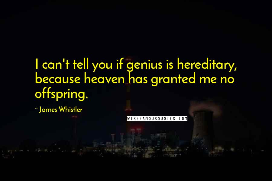 James Whistler Quotes: I can't tell you if genius is hereditary, because heaven has granted me no offspring.