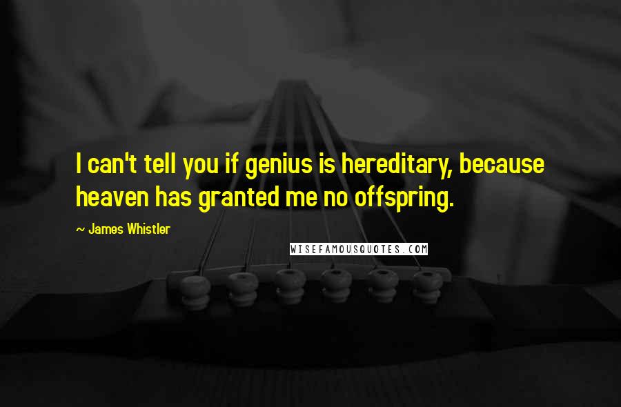 James Whistler Quotes: I can't tell you if genius is hereditary, because heaven has granted me no offspring.