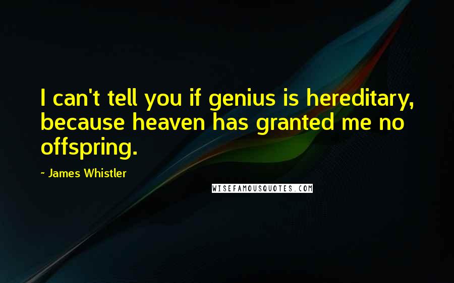 James Whistler Quotes: I can't tell you if genius is hereditary, because heaven has granted me no offspring.