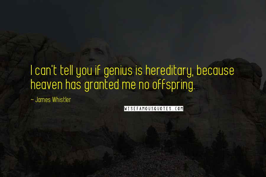 James Whistler Quotes: I can't tell you if genius is hereditary, because heaven has granted me no offspring.