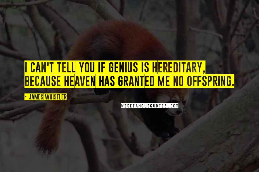 James Whistler Quotes: I can't tell you if genius is hereditary, because heaven has granted me no offspring.