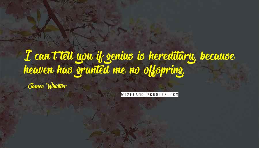 James Whistler Quotes: I can't tell you if genius is hereditary, because heaven has granted me no offspring.