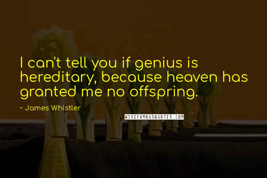 James Whistler Quotes: I can't tell you if genius is hereditary, because heaven has granted me no offspring.