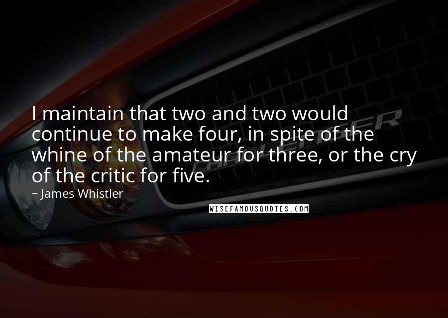 James Whistler Quotes: I maintain that two and two would continue to make four, in spite of the whine of the amateur for three, or the cry of the critic for five.