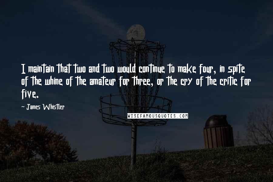 James Whistler Quotes: I maintain that two and two would continue to make four, in spite of the whine of the amateur for three, or the cry of the critic for five.