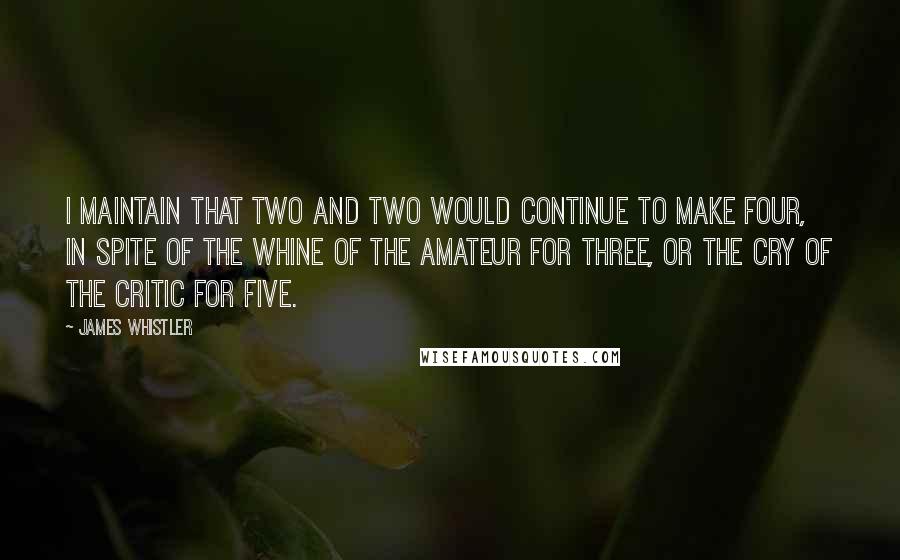 James Whistler Quotes: I maintain that two and two would continue to make four, in spite of the whine of the amateur for three, or the cry of the critic for five.