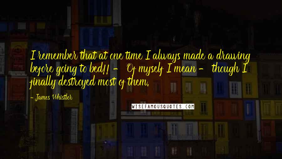 James Whistler Quotes: I remember that at one time I always made a drawing before going to bed!! - Of myself I mean - though I finally destroyed most of them.