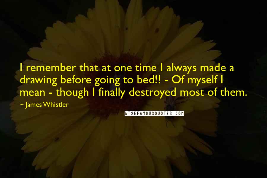 James Whistler Quotes: I remember that at one time I always made a drawing before going to bed!! - Of myself I mean - though I finally destroyed most of them.