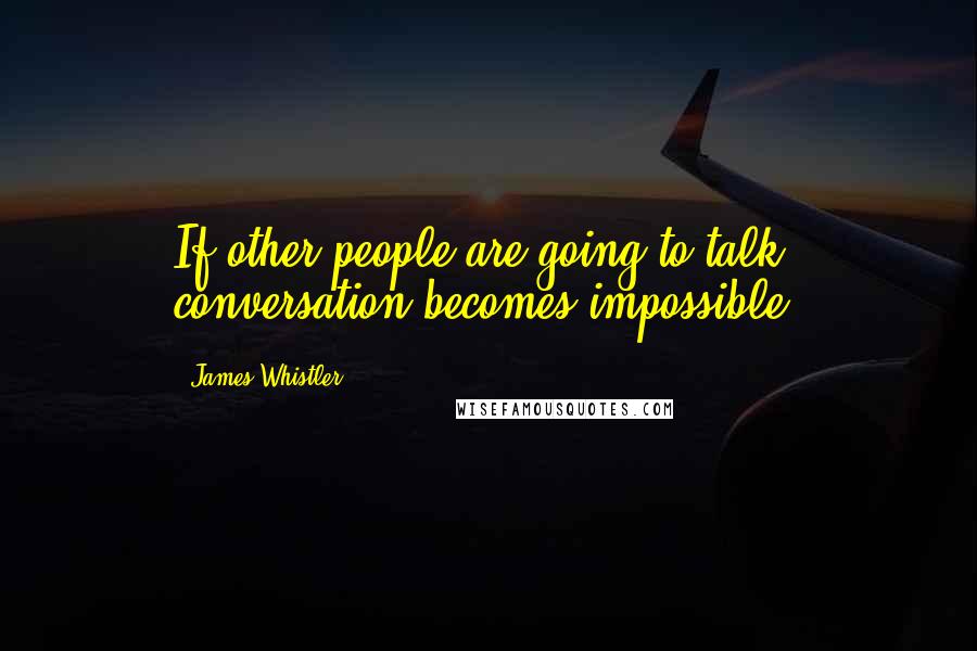 James Whistler Quotes: If other people are going to talk, conversation becomes impossible.