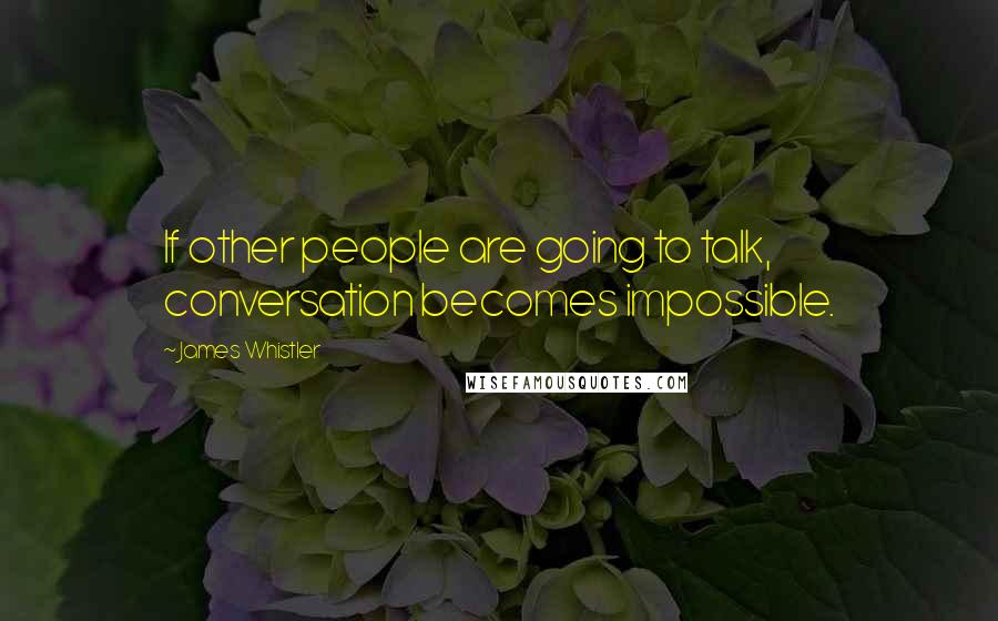 James Whistler Quotes: If other people are going to talk, conversation becomes impossible.