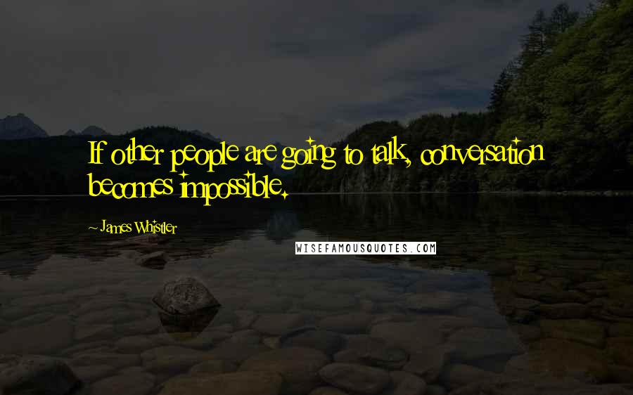 James Whistler Quotes: If other people are going to talk, conversation becomes impossible.