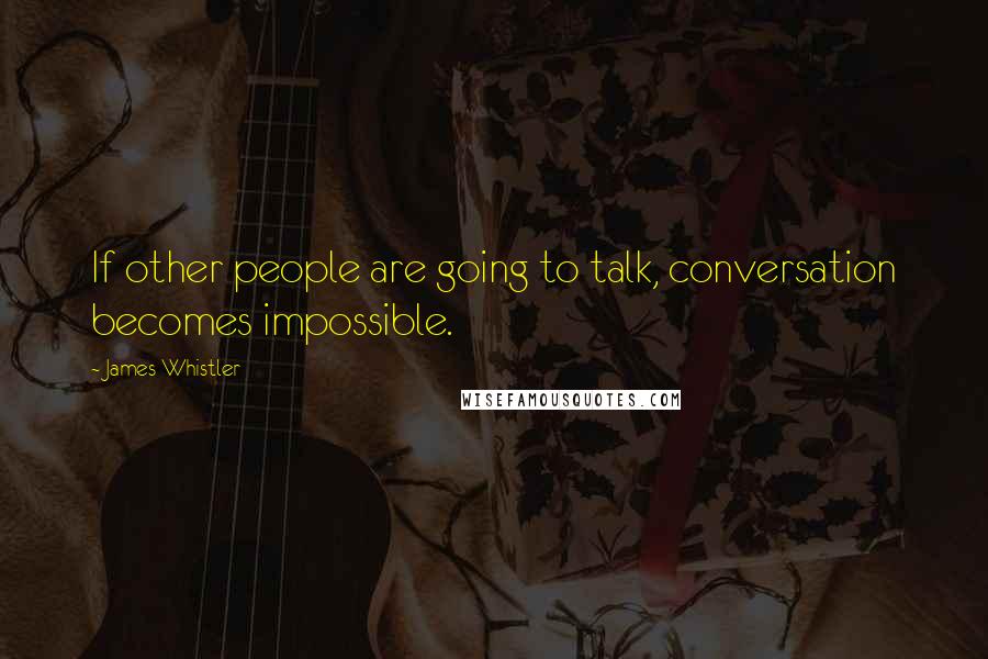 James Whistler Quotes: If other people are going to talk, conversation becomes impossible.