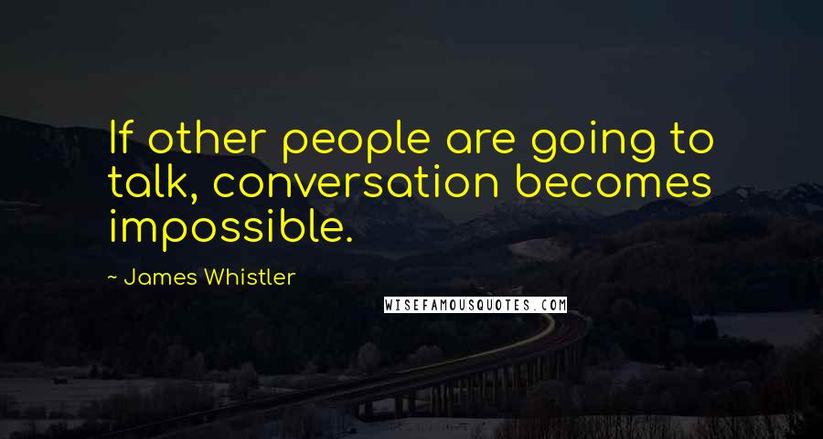 James Whistler Quotes: If other people are going to talk, conversation becomes impossible.